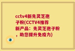 cctv4新先灵芝孢子粉(CCTV4推荐新产品：先灵芝孢子粉，助您提升免疫力)