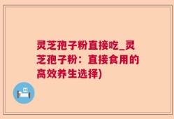 灵芝孢子粉直接吃_灵芝孢子粉：直接食用的高效养生选择)