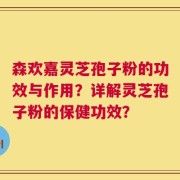 森欢嘉灵芝孢子粉的功效与作用？详解灵芝孢子粉的保健功效？