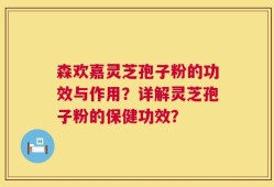 森欢嘉灵芝孢子粉的功效与作用？详解灵芝孢子粉的保健功效？