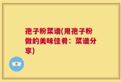 孢子粉菜谱(用孢子粉做的美味佳肴：菜谱分享)