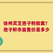 徐州灵芝孢子粉胶囊？孢子粉市面售价是多少