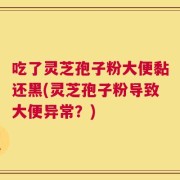 吃了灵芝孢子粉大便黏还黑(灵芝孢子粉导致大便异常？)