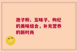 孢子粉、五味子、枸杞的美味组合，补充营养的新时尚