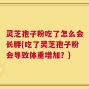 灵芝孢子粉吃了怎么会长胖(吃了灵芝孢子粉会导致体重增加？)