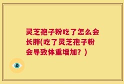 灵芝孢子粉吃了怎么会长胖(吃了灵芝孢子粉会导致体重增加？)