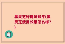 黑灵芝好用吗知乎(黑灵芝使用效果怎么样？)