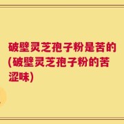 破壁灵芝孢子粉是苦的(破壁灵芝孢子粉的苦涩味)