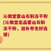 沁徽堂霍山石斛冻干粉(沁徽堂出品霍山石斛冻干粉，滋补养生好选择)