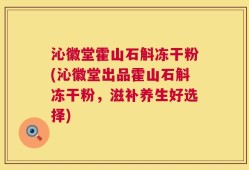 沁徽堂霍山石斛冻干粉(沁徽堂出品霍山石斛冻干粉，滋补养生好选择)