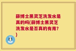 薛博士黑灵芝洗发水是真的吗(薛博士黑灵芝洗发水是否真的有用？)
