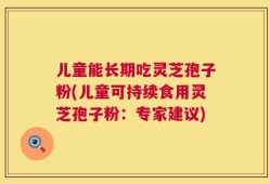 儿童能长期吃灵芝孢子粉(儿童可持续食用灵芝孢子粉：专家建议)