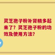 灵芝孢子粉补肾精多起来了？灵芝孢子粉的功效及使用方法？