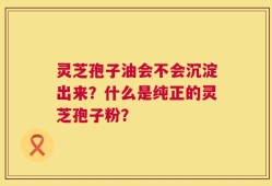 灵芝孢子油会不会沉淀出来？什么是纯正的灵芝孢子粉？