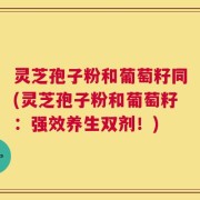 灵芝孢子粉和葡萄籽同(灵芝孢子粉和葡萄籽：强效养生双剂！)