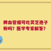 脾血管瘤可吃灵芝孢子粉吗？医学专家解答？