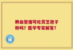 脾血管瘤可吃灵芝孢子粉吗？医学专家解答？