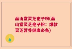 品山堂灵芝孢子粉(品山堂灵芝孢子粉：爆款灵芝营养健康必备)