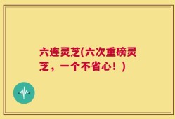 六连灵芝(六次重磅灵芝，一个不省心！)