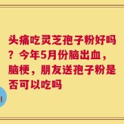头痛吃灵芝孢子粉好吗？今年5月份脑出血，脑梗，朋友送孢子粉是否可以吃吗
