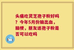 头痛吃灵芝孢子粉好吗？今年5月份脑出血，脑梗，朋友送孢子粉是否可以吃吗