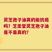 灵芝孢子油真的能抗癌吗？芝圣堂灵芝孢子油是不是真的？