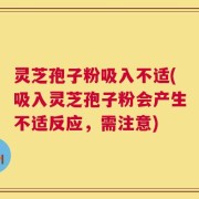 灵芝孢子粉吸入不适(吸入灵芝孢子粉会产生不适反应，需注意)
