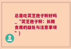 总是吃灵芝孢子粉好吗_“灵芝孢子粉：长期食用的益处与注意事项”)