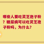 哪些人要吃灵芝孢子粉？糖尿病可以吃灵芝孢子粉吗，为什么？