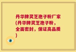 丹华牌灵芝孢子粉厂家(丹华牌灵芝孢子粉，全面密封，保证高品质)