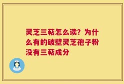 灵芝三萜怎么读？为什么有的破壁灵芝孢子粉没有三萜成分