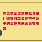 赤灵芝紫灵芝三萜含量？德睿柯森灵芝孢子油中的灵芝三萜含量有多高