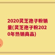 2020灵芝孢子粉销量(灵芝孢子粉2020年热销商品)