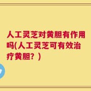 人工灵芝对黄胆有作用吗(人工灵芝可有效治疗黄胆？)