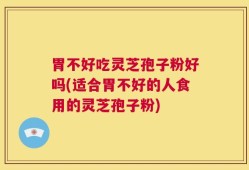 胃不好吃灵芝孢子粉好吗(适合胃不好的人食用的灵芝孢子粉)