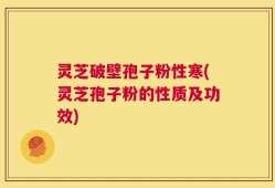 灵芝破壁孢子粉性寒(灵芝孢子粉的性质及功效)