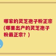 哪家的灵芝孢子粉正宗(哪里出产的灵芝孢子粉最正宗？)