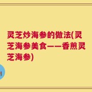 灵芝炒海参的做法(灵芝海参美食——香煎灵芝海参)