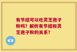 有节结可以吃灵芝孢子粉吗？解析有节结和灵芝孢子粉的关系？