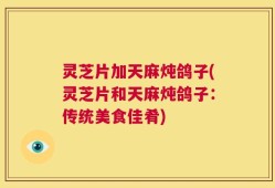 灵芝片加天麻炖鸽子(灵芝片和天麻炖鸽子：传统美食佳肴)
