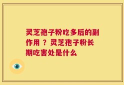 灵芝孢子粉吃多后的副作用 ？灵芝孢子粉长期吃害处是什么
