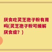 厌食吃灵芝孢子粉有用吗(灵芝孢子粉可缓解厌食症？)