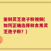 鉴别灵芝孢子粉视频(如何正确选择和食用灵芝孢子粉？)