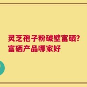 灵芝孢子粉破壁富硒？富硒产品哪家好