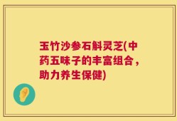 玉竹沙参石斛灵芝(中药五味子的丰富组合，助力养生保健)