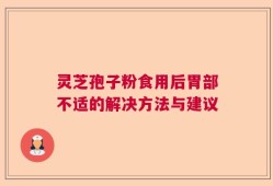 灵芝孢子粉食用后胃部不适的解决方法与建议