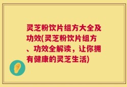 灵芝粉饮片组方大全及功效(灵芝粉饮片组方、功效全解读，让你拥有健康的灵芝生活)
