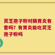 灵芝孢子粉对肠胃炎有害吗？有胃炎能吃灵芝孢子粉吗