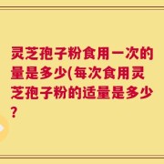 灵芝孢子粉食用一次的量是多少(每次食用灵芝孢子粉的适量是多少？