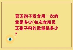 灵芝孢子粉食用一次的量是多少(每次食用灵芝孢子粉的适量是多少？